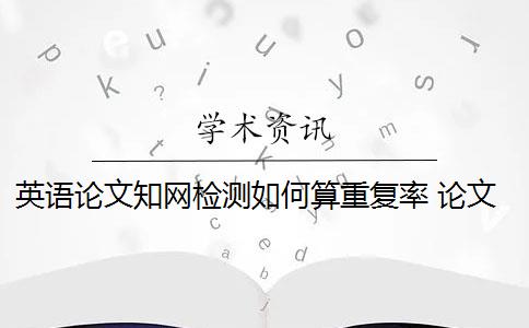 英语论文知网检测如何算重复率 论文重复率一般是多少？