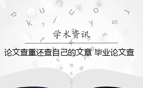 论文查重还查自己的文章 毕业论文查重与自己发表的小论文重复该怎么办？