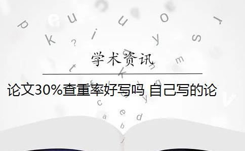 论文30%查重率好写吗 自己写的论文查重率高吗？