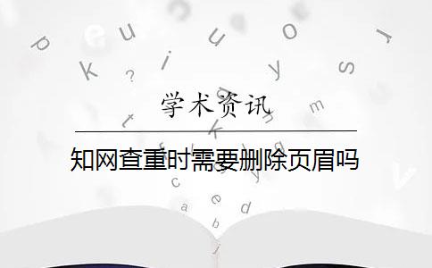 知网查重时需要删除页眉吗