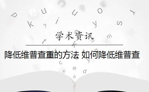 降低维普查重的方法 如何降低维普查重重复率？