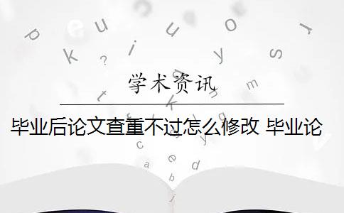 毕业后论文查重不过怎么修改 毕业论文如何避免查重重复率过高？