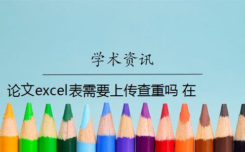 论文excel表需要上传查重吗 在检测论文前可以将表格和表格删除后上传吗？