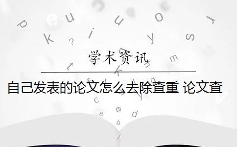 自己发表的论文怎么去除查重 论文查重系统如何去除本人已发表的论文？
