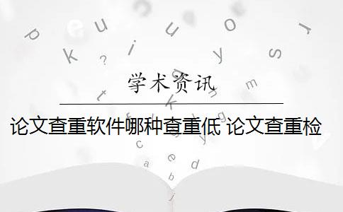 论文查重软件哪种查重低 论文查重检测软件有哪些？