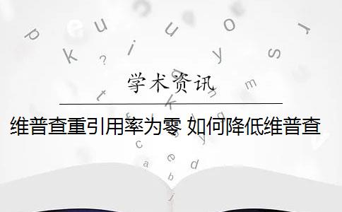 维普查重引用率为零 如何降低维普查重率？