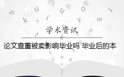 论文查重被卖影响毕业吗 毕业后的本科毕业论文还查重吗？