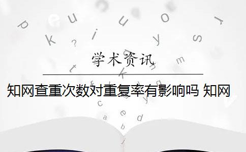 知网查重次数对重复率有影响吗 知网查重系统会对论文进行查重吗？