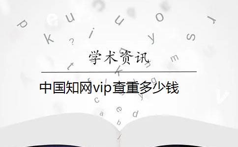 中國知網vip查重多少錢