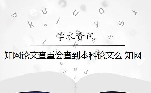 知网论文查重会查到本科论文么 知网文献检索会收录本科论文吗？