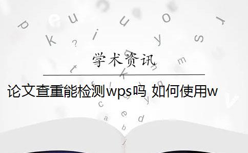 论文查重能检测wps吗 如何使用wPS论文查重功能？