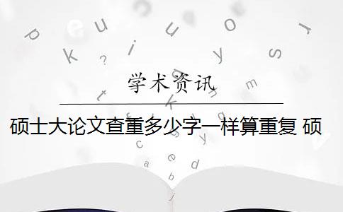 硕士大论文查重多少字一样算重复 硕士毕业论文引用自己已发表的论文查重会算重复吗？