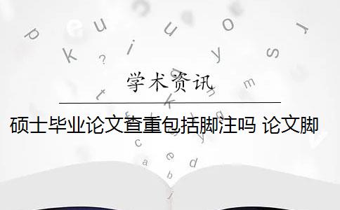 硕士毕业论文查重包括脚注吗 论文脚注算在查重的重复率内吗？