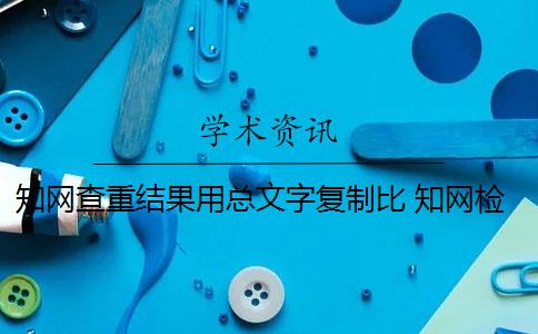 知网查重结果用总文字复制比 知网检测中的总字数和重复字数有什么区别？