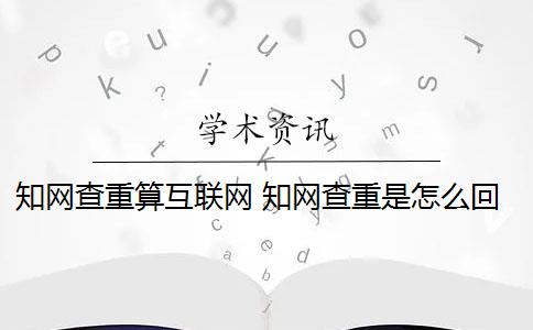 知网查重算互联网 知网查重是怎么回事？