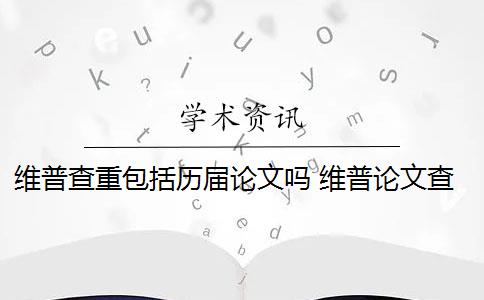 维普查重包括历届论文吗 维普论文查重多少钱一次？