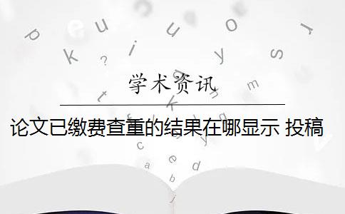 论文已缴费查重的结果在哪显示 投稿发表的论文和毕业论文查重上有什么区别？