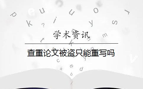 查重论文被盗只能重写吗