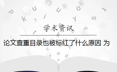 论文查重目录也被标红了什么原因 为什么我查重的论文里这两个地方都被标红了很多？