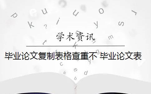 毕业论文复制表格查重不 毕业论文表格查重检测重复怎么办？