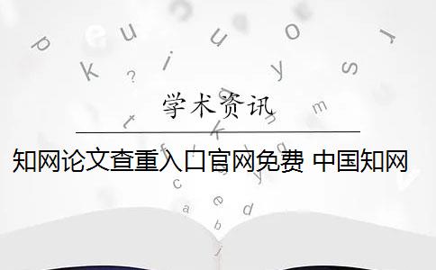 知网论文查重入口官网免费 中国知网论文查重系统是什么？