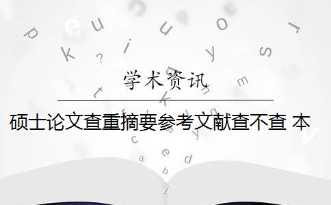 硕士论文查重摘要参考文献查不查 本科论文摘要查重吗？