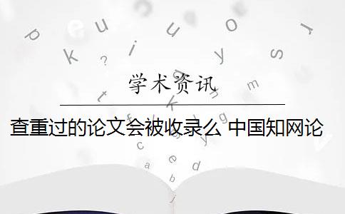 查重过的论文会被收录么 中国知网论文查重后论文会被收录吗？