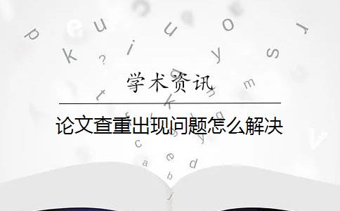 论文查重出现问题怎么解决