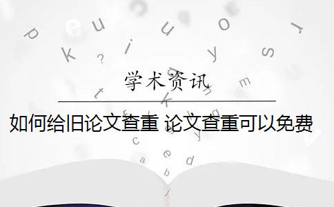 如何给旧论文查重 论文查重可以免费吗？