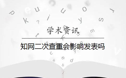 知网二次查重会影响发表吗