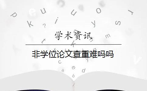 非学位论文查重难吗吗