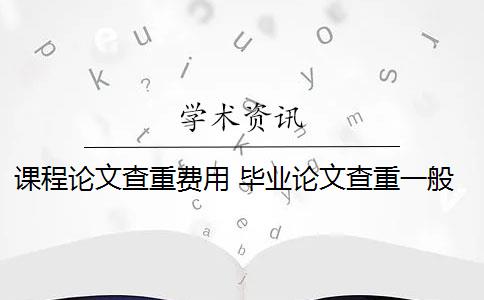 课程论文查重费用 毕业论文查重一般要多少钱？