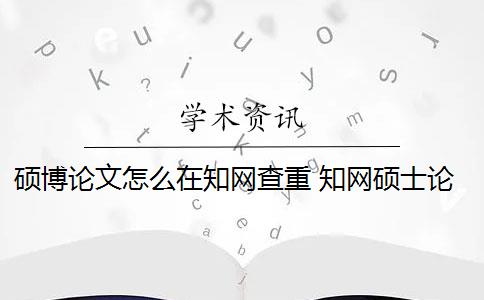 硕博论文怎么在知网查重 知网硕士论文查重有什么影响？