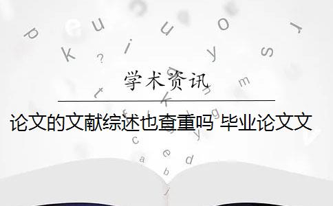 论文的文献综述也查重吗 毕业论文文献综述查重吗？