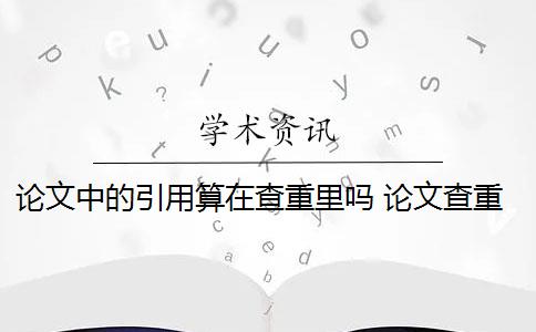 论文中的引用算在查重里吗 论文查重引用部分怎么处理？