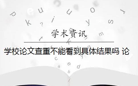 学校论文查重不能看到具体结果吗 论文查重报告里面有对具体重复情况的显示是什么？