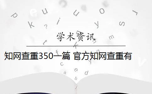 知网查重350一篇 官方知网查重有么？