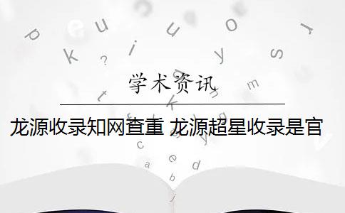 龙源收录知网查重 龙源超星收录是官方数据库吗？