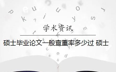 硕士毕业论文一般查重率多少过 硕士研究生学位论文查重率是多少？