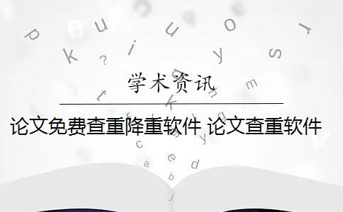 论文免费查重降重软件 论文查重软件怎么样？