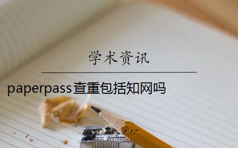 paperpass查重包括知网吗 知网可以查到Paperpass的抄袭内容吗？