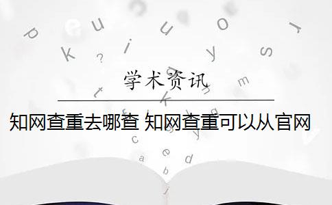 知网查重去哪查 知网查重可以从官网查重吗？