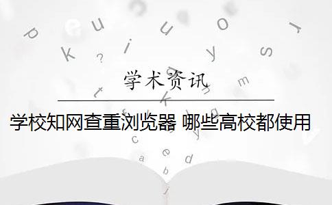 学校知网查重浏览器 哪些高校都使用知网查重系统？