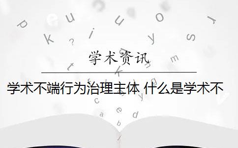 学术不端行为治理主体 什么是学术不端行为？