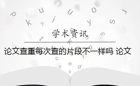 论文查重每次查的片段不一样吗 论文怎么查重重复率？