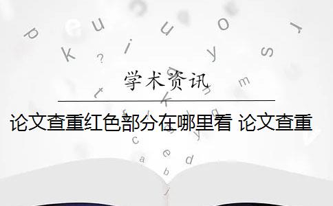 论文查重红色部分在哪里看 论文查重是看红色还是黄色？