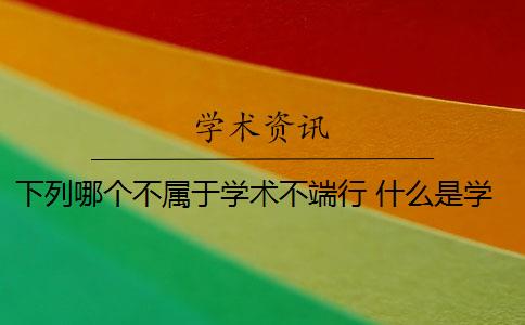 下列哪个不属于学术不端行 什么是学术不端行为？
