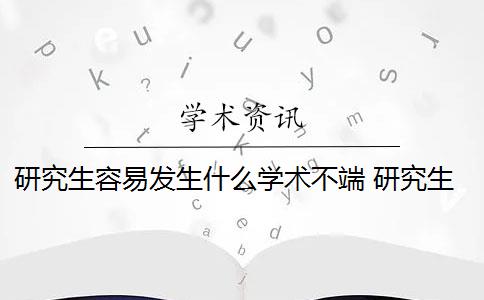 研究生容易发生什么学术不端 研究生的学术不端行为有哪些？