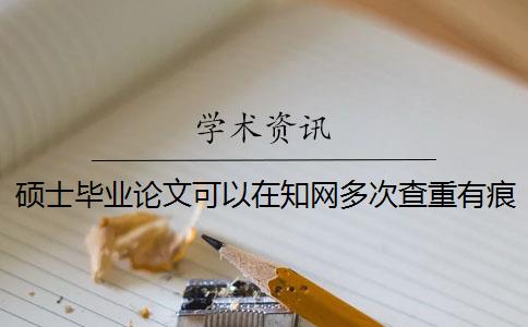 硕士毕业论文可以在知网多次查重有痕迹 硕士毕业论文的知网查重率是多少？