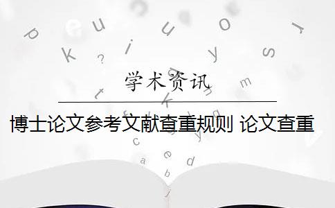 博士论文参考文献查重规则 论文查重检测的规则是什么？